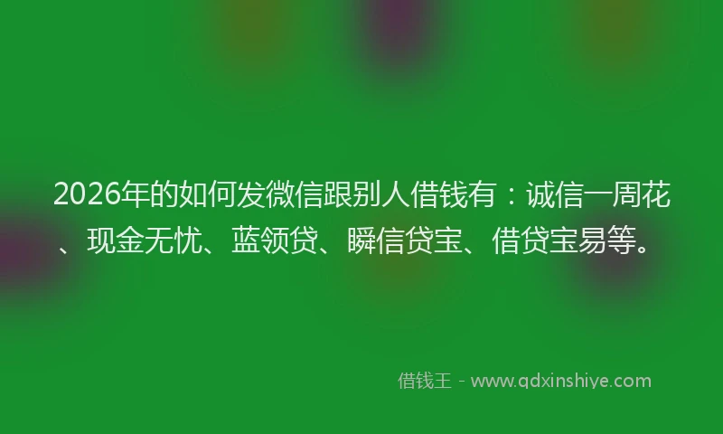 2026年的如何发微信跟别人借钱有：诚信一周花、现金无忧、蓝领贷、瞬信贷宝、借贷宝易等。