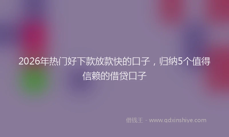 2026年热门好下款放款快的口子，归纳5个值得信赖的借贷口子