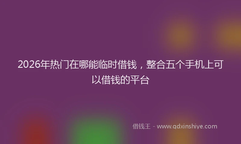 2026年热门在哪能临时借钱，整合五个手机上可以借钱的平台