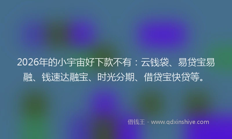 2026年的小宇宙好下款不有：云钱袋、易贷宝易融、钱速达融宝、时光分期、借贷宝快贷等。