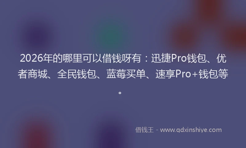 2026年的哪里可以借钱呀有：迅捷Pro钱包、优者商城、全民钱包、蓝莓买单、速享Pro+钱包等。