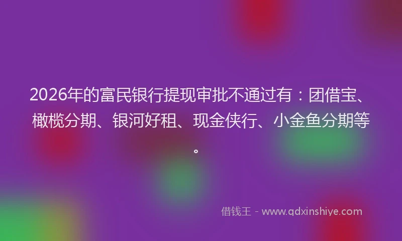 2026年的富民银行提现审批不通过有:团借宝、橄榄分期、银河好租、现金侠行、小金鱼分期等。