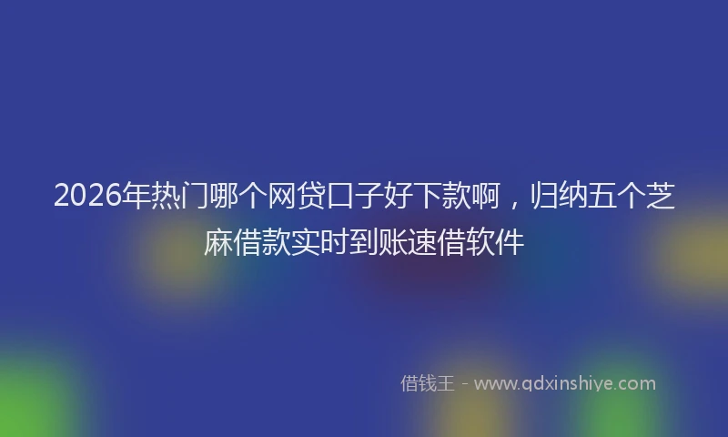 2026年热门哪个网贷口子好下款啊，归纳五个芝麻借款实时到账速借软件