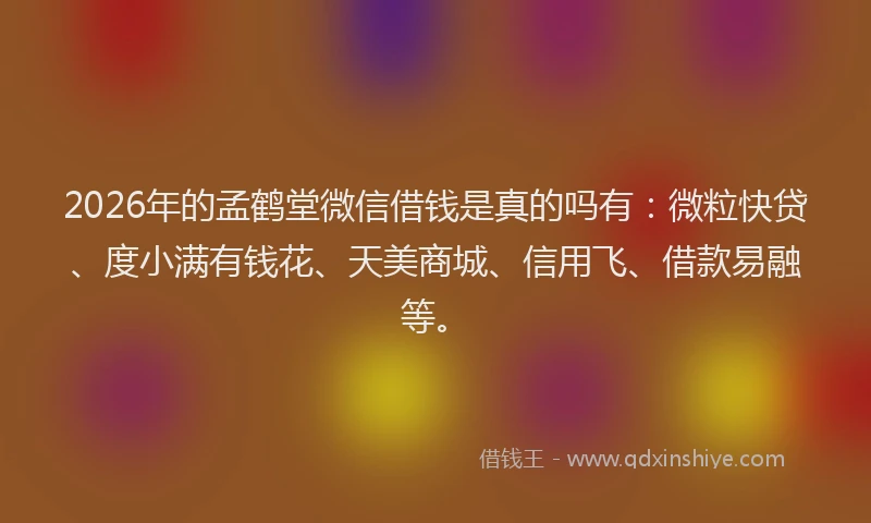 2026年的孟鹤堂微信借钱是真的吗有：微粒快贷、度小满有钱花、天美商城、信用飞、借款易融等。