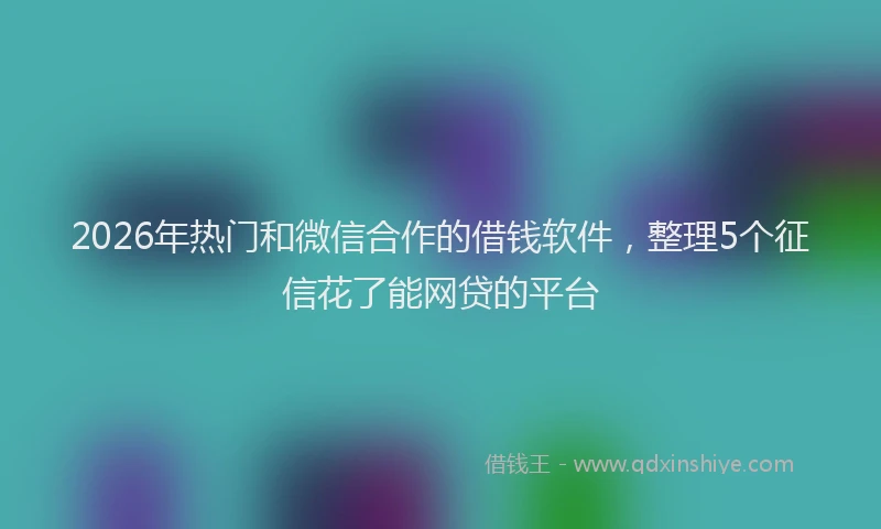 2026年热门和微信合作的借钱软件，整理5个征信花了能网贷的平台