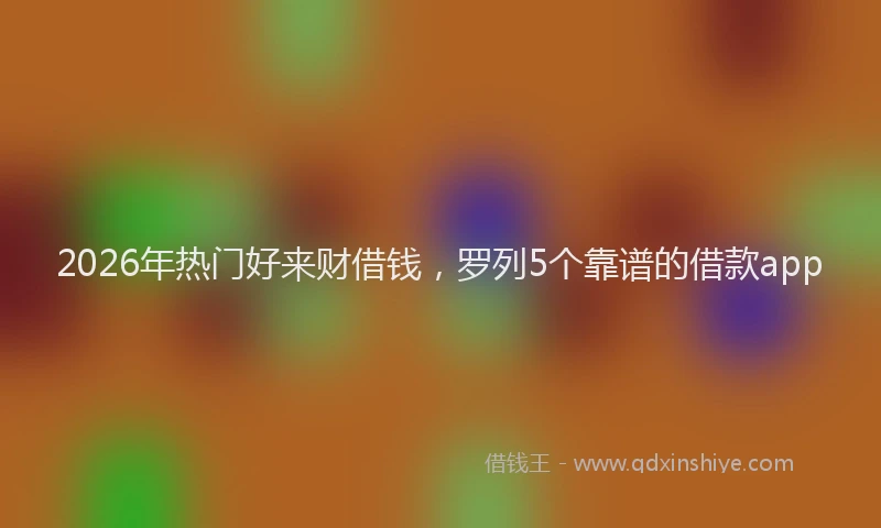 2026年热门好来财借钱，罗列5个靠谱的借款app
