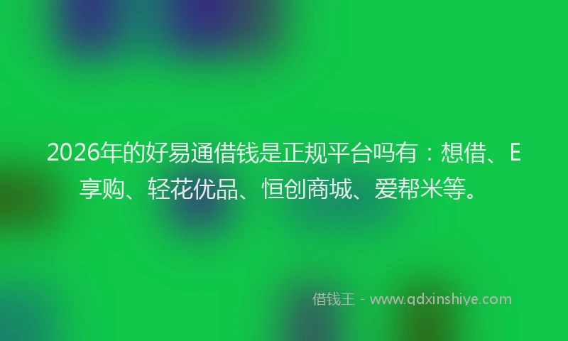 2026年的好易通借钱是正规平台吗有：想借、E享购、轻花优品、恒创商城、爱帮米等。