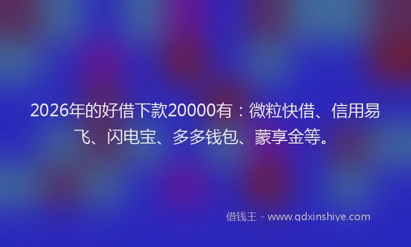 2026年的好借下款20000有：微粒快借、信用易飞、闪电宝、多多钱包、蒙享金等。