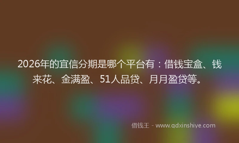 2026年的宜信分期是哪个平台有：借钱宝盒、钱来花、金满盈、51人品贷、月月盈贷等。