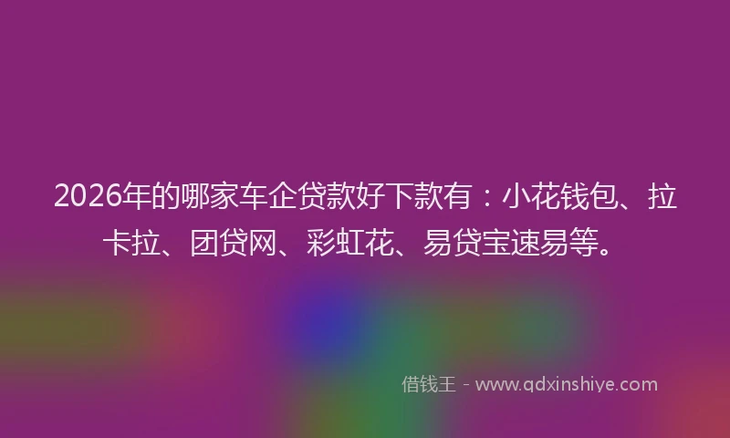 2026年的哪家车企贷款好下款有：小花钱包、拉卡拉、团贷网、彩虹花、易贷宝速易等。