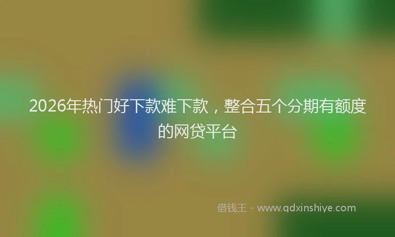 2026年热门好下款难下款，整合五个分期有额度的网贷平台