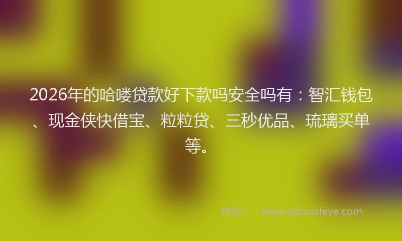 2026年的哈喽贷款好下款吗安全吗有：智汇钱包、现金侠快借宝、粒粒贷、三秒优品、琉璃买单等。