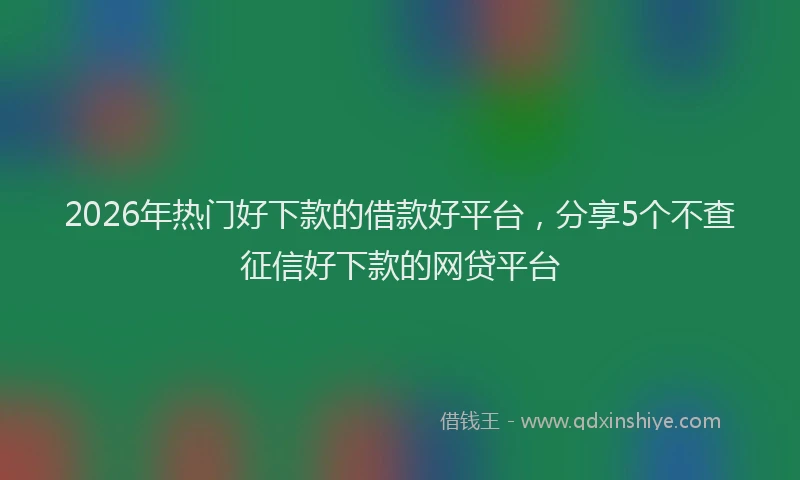 2026年热门好下款的借款好平台，分享5个不查征信好下款的网贷平台