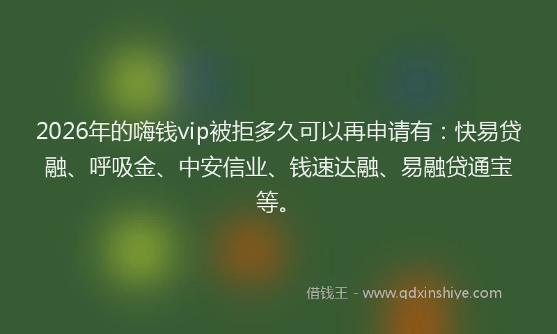 2026年的嗨钱vip被拒多久可以再申请有：快易贷融、呼吸金、中安信业、钱速达融、易融贷通宝等。