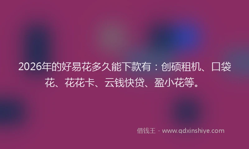 2026年的好易花多久能下款有:创硕租机、口袋花、花花卡、云钱快贷、盈小花等。