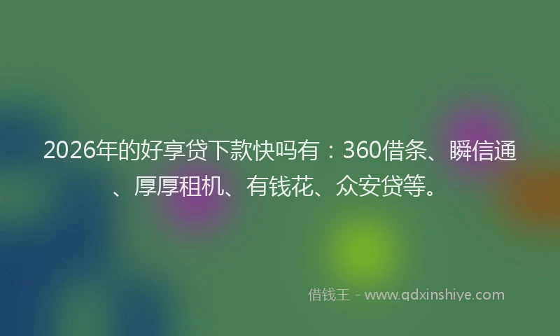 2026年的好享贷下款快吗有：360借条、瞬信通、厚厚租机、有钱花、众安贷等。
