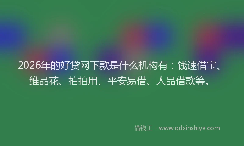 2026年的好贷网下款是什么机构有：钱速借宝、维品花、拍拍用、平安易借、人品借款等。