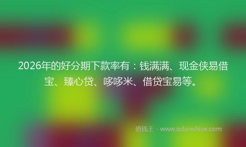 2026年的好分期下款率有：钱满满、现金侠易借宝、臻心贷、哆哆米、借贷宝易等。