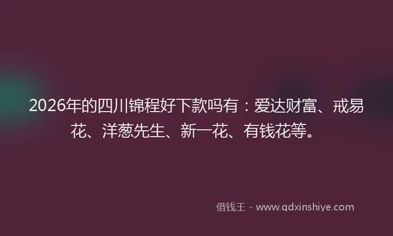 2026年的四川锦程好下款吗有：爱达财富、戒易花、洋葱先生、新一花、有钱花等。