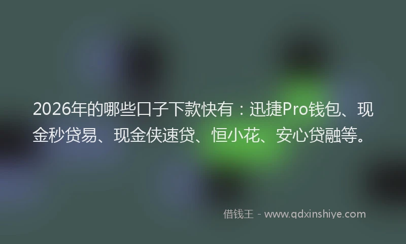 2026年的哪些口子下款快有：迅捷Pro钱包、现金秒贷易、现金侠速贷、恒小花、安心贷融等。