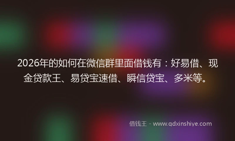 2026年的如何在微信群里面借钱有：好易借、现金贷款王、易贷宝速借、瞬信贷宝、多米等。