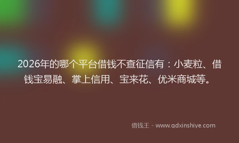 2026年的哪个平台借钱不查征信有:小麦粒、借钱宝易融、掌上信用、宝来花、优米商城等。