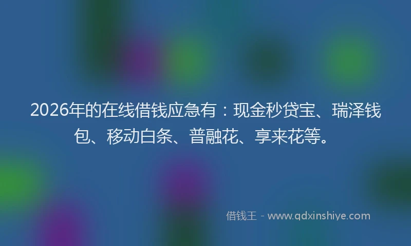 2026年的在线借钱应急有：现金秒贷宝、瑞泽钱包、移动白条、普融花、享来花等。