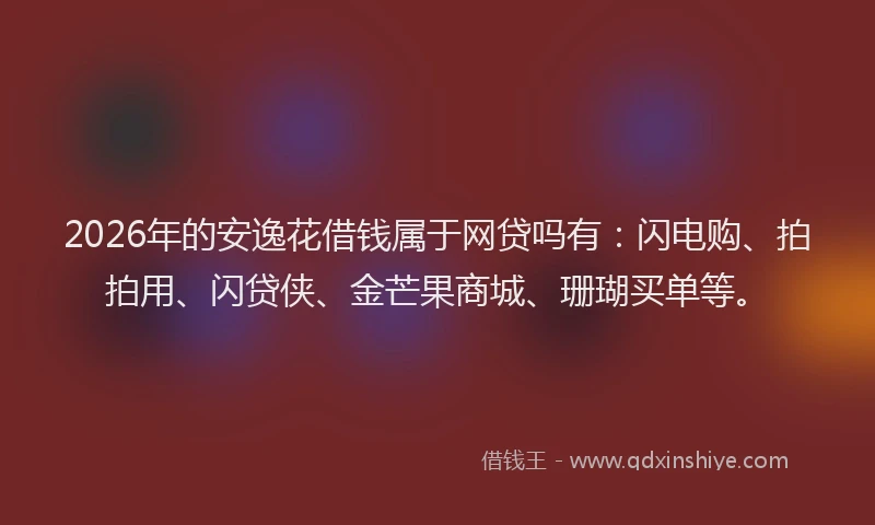 2026年的安逸花借钱属于网贷吗有：闪电购、拍拍用、闪贷侠、金芒果商城、珊瑚买单等。