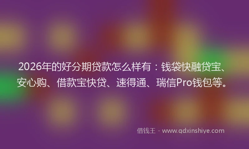 2026年的好分期贷款怎么样有：钱袋快融贷宝、安心购、借款宝快贷、速得通、瑞信Pro钱包等。