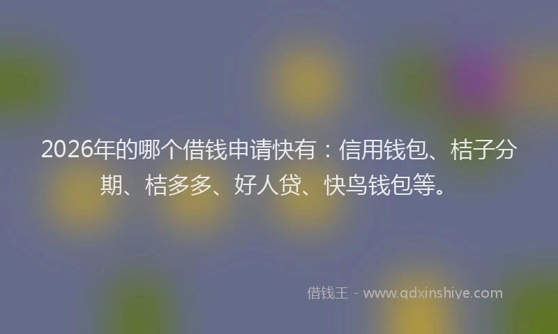 2026年的哪个借钱申请快有：信用钱包、桔子分期、桔多多、好人贷、快鸟钱包等。