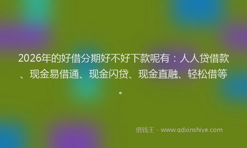 2026年的好借分期好不好下款呢有：人人贷借款、现金易借通、现金闪贷、现金直融、轻松借等。