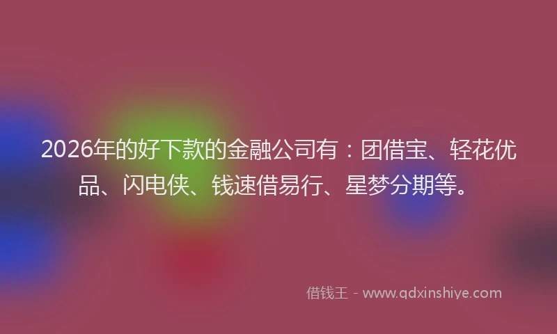 2026年的好下款的金融公司有：团借宝、轻花优品、闪电侠、钱速借易行、星梦分期等。
