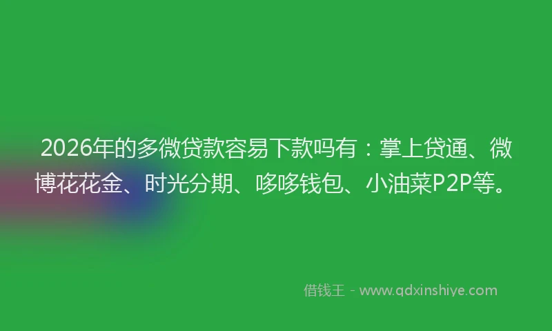 2026年的多微贷款容易下款吗有：掌上贷通、微博花花金、时光分期、哆哆钱包、小油菜P2P等。