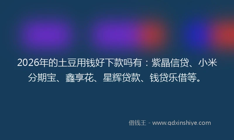 2026年的土豆用钱好下款吗有：紫晶信贷、小米分期宝、鑫享花、星辉贷款、钱贷乐借等。
