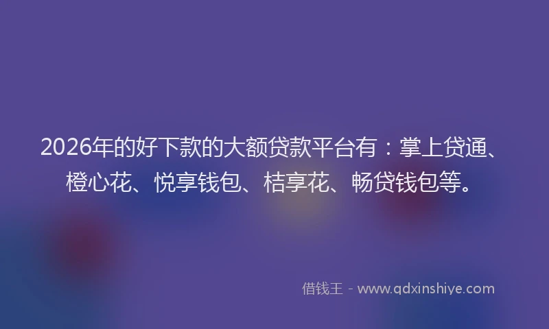 2026年的好下款的大额贷款平台有：掌上贷通、橙心花、悦享钱包、桔享花、畅贷钱包等。