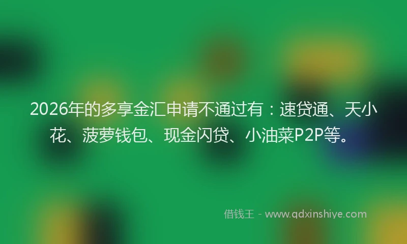 2026年的多享金汇申请不通过有：速贷通、天小花、菠萝钱包、现金闪贷、小油菜P2P等。