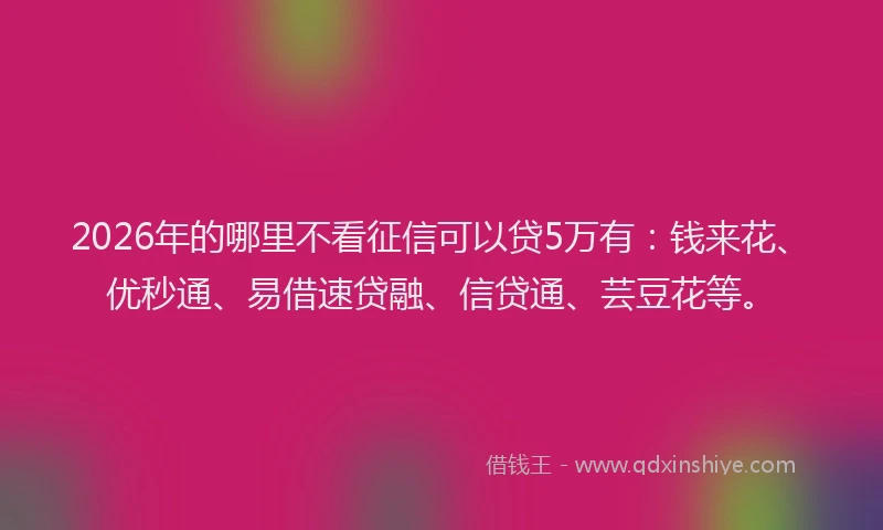 2026年的哪里不看征信可以贷5万有：钱来花、优秒通、易借速贷融、信贷通、芸豆花等。