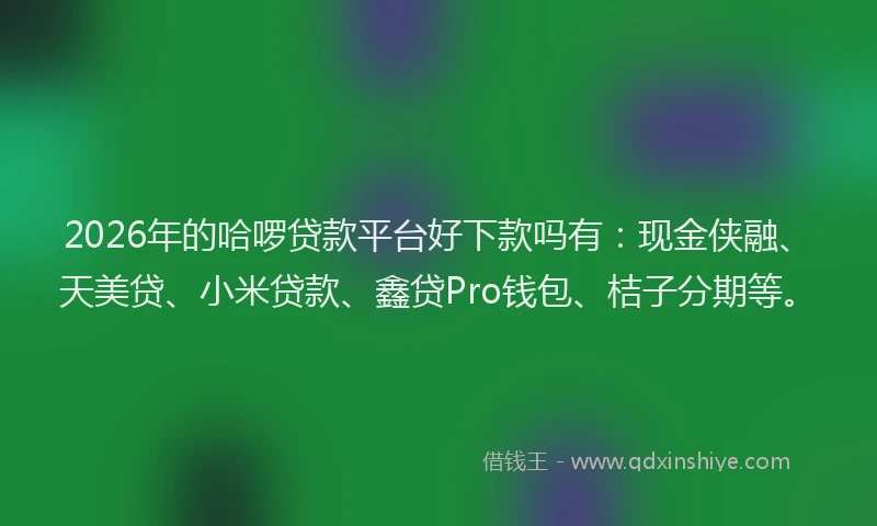 2026年的哈啰贷款平台好下款吗有：现金侠融、天美贷、小米贷款、鑫贷Pro钱包、桔子分期等。