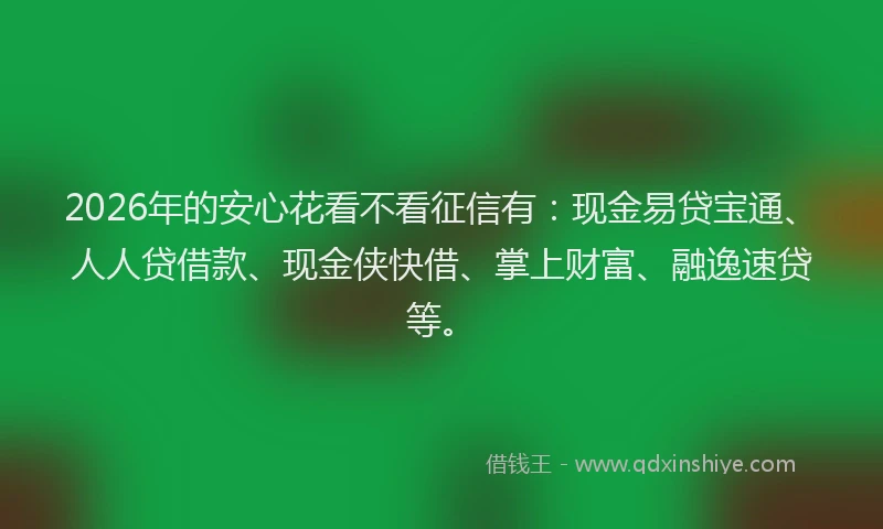 2026年的安心花看不看征信有：现金易贷宝通、人人贷借款、现金侠快借、掌上财富、融逸速贷等。