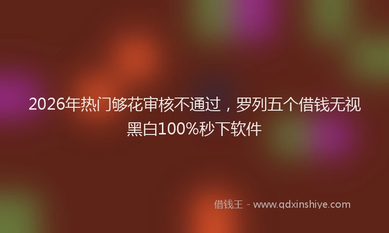 2026年热门够花审核不通过，罗列五个借钱无视黑白100%秒下软件