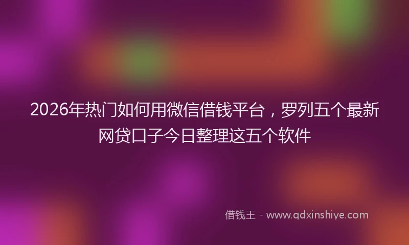 2026年热门如何用微信借钱平台，罗列五个最新网贷口子今日整理这五个软件