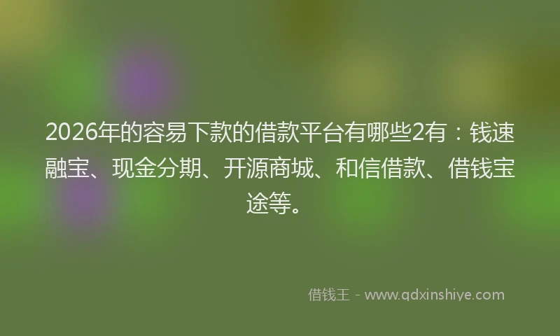 2026年的容易下款的借款平台有哪些2有：钱速融宝、现金分期、开源商城、和信借款、借钱宝途等。