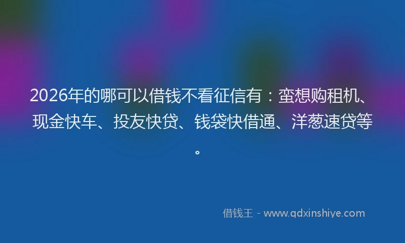 2026年的哪可以借钱不看征信有：蛮想购租机、现金快车、投友快贷、钱袋快借通、洋葱速贷等。