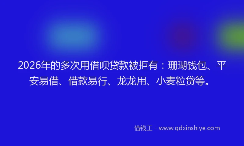 2026年的多次用借呗贷款被拒有：珊瑚钱包、平安易借、借款易行、龙龙用、小麦粒贷等。