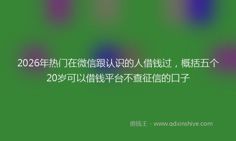 2026年热门在微信跟认识的人借钱过，概括五个20岁可以借钱平台不查征信的口子