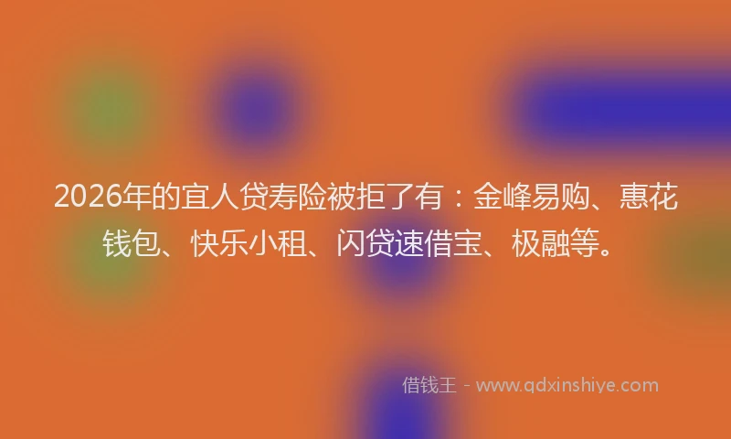 2026年的宜人贷寿险被拒了有：金峰易购、惠花钱包、快乐小租、闪贷速借宝、极融等。