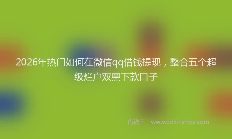 2026年热门如何在微信qq借钱提现，整合五个超级烂户双黑下款口子