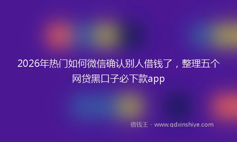 2026年热门如何微信确认别人借钱了，整理五个网贷黑口子必下款app
