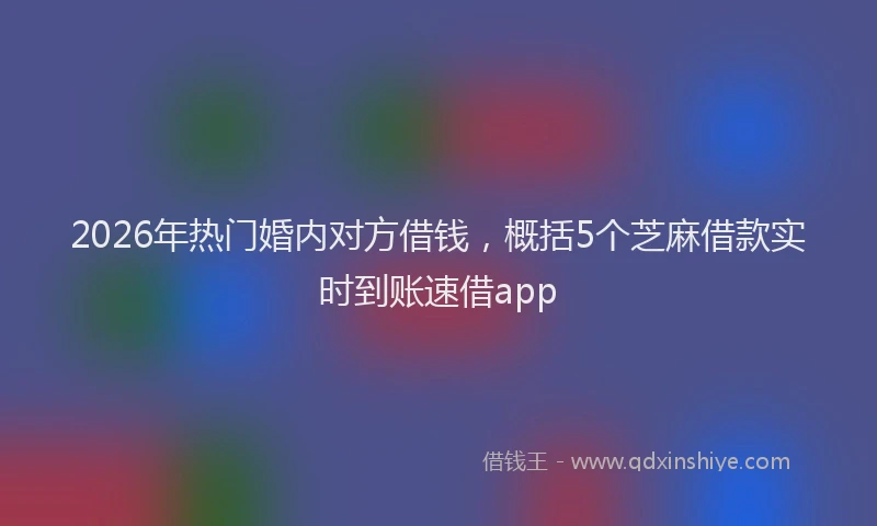 2026年热门婚内对方借钱，概括5个芝麻借款实时到账速借app