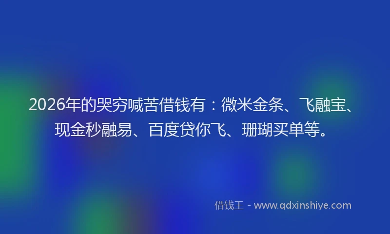 2026年的哭穷喊苦借钱有：微米金条、飞融宝、现金秒融易、百度贷你飞、珊瑚买单等。